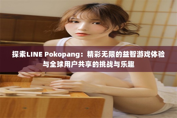 探索LINE Pokopang：精彩无限的益智游戏体验与全球用户共享的挑战与乐趣